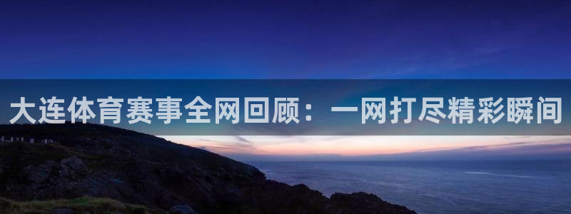 大连体育赛事全网回顾：一网打尽精彩瞬间
