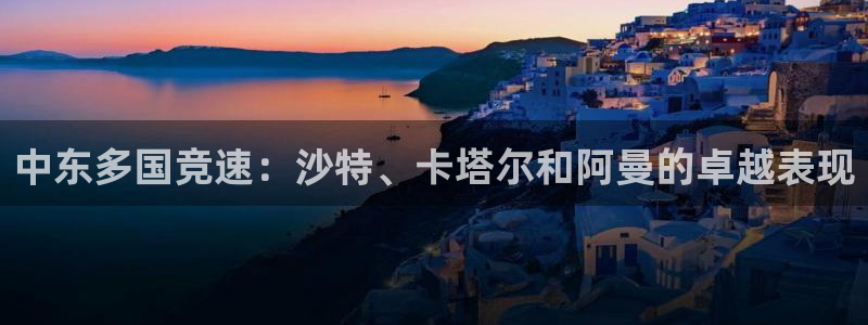 中东多国竞速：沙特、卡塔尔和阿曼的卓越表现