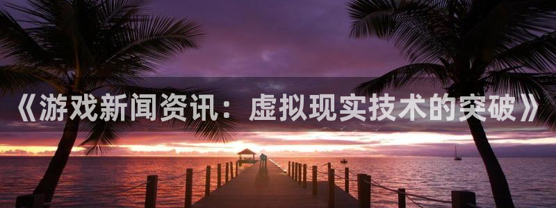 《游戏新闻资讯：虚拟现实技术的突破》